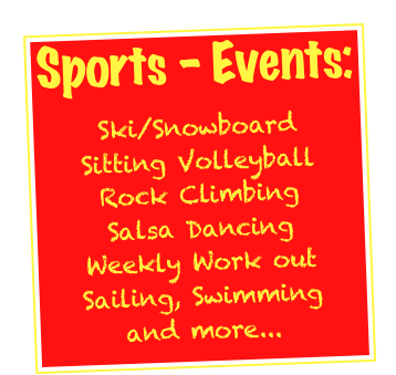Sports - Events:

Ski/Snowboard
Sitting Volleyball
Rock Climbing
Salsa Dancing
Weekly Work out
Sailing, Swimming
and more...