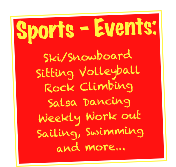 Sports - Events:

Ski/Snowboard
Sitting Volleyball
Rock Climbing
Salsa Dancing
Weekly Work out
Sailing
Swimming
and more....